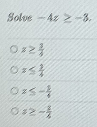 Solve-4z≥ -3.
z≥  3/4 
z≤  3/4 
z≤ - 3/4 
z≥ - 3/4 