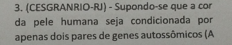 (CESGRANRIO-RJ) - Supondo-se que a cor 
da pele humana seja condicionada por 
apenas dois pares de genes autossômicos (A