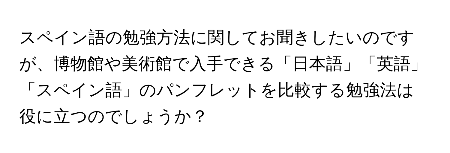 スペイン語の勉強方法に関してお聞きしたいのですが、博物館や美術館で入手できる「日本語」「英語」「スペイン語」のパンフレットを比較する勉強法は役に立つのでしょうか？