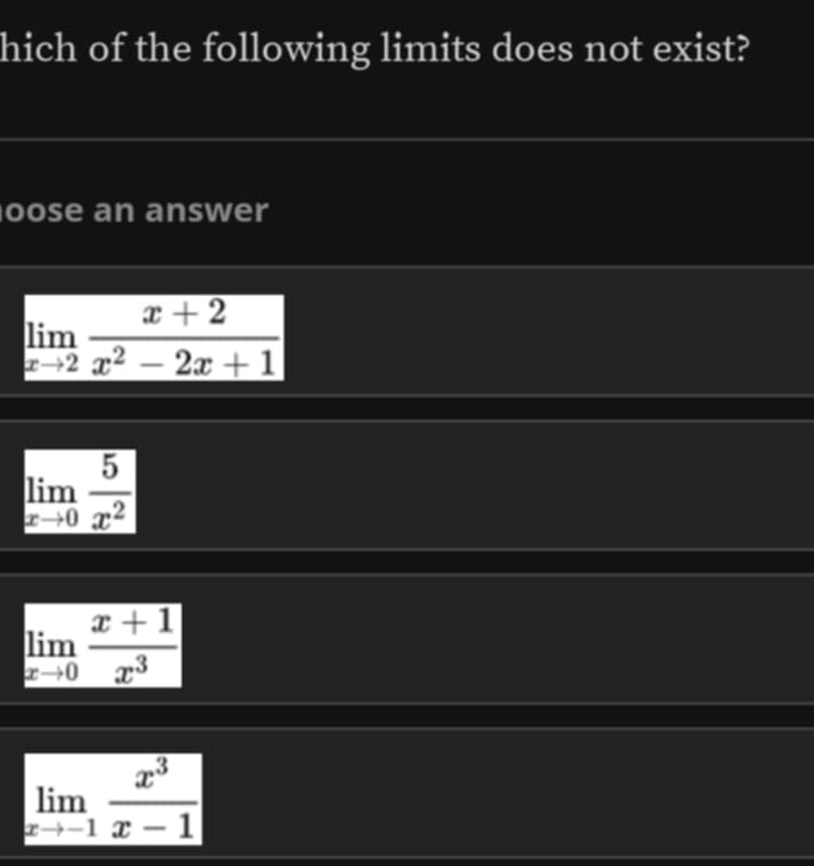 hich of the following limits does not exist?
oose an answer
limlimits _xto 2 (x+2)/x^2-2x+1 
limlimits _xto 0 5/x^2 
limlimits _xto 0 (x+1)/x^3 
limlimits _xto -1 x^3/x-1 