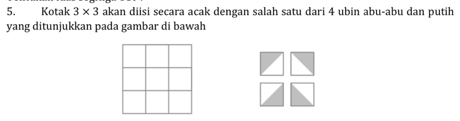 Kotak 3* 3 akan diisi secara acak dengan salah satu dari 4 ubin abu-abu dan putih 
yang ditunjukkan pada gambar di bawah