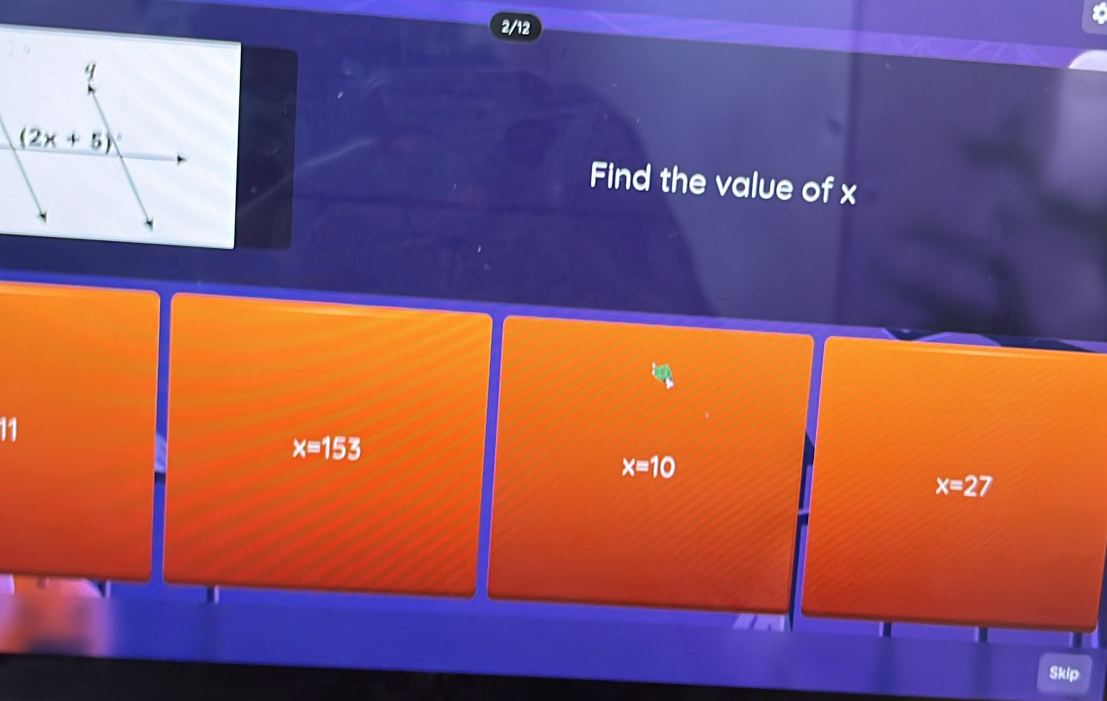 2/12
Find the value of x
11
x=153
x=10
x=27
Skip