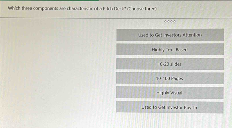 Which three components are characteristic of a Pitch Deck? (Choose three)
Used to Get Investors Attention
Highly Text-Based
10-20 slides
10-100 Pages
Highly Visual
Used to Get Investor Buy-In