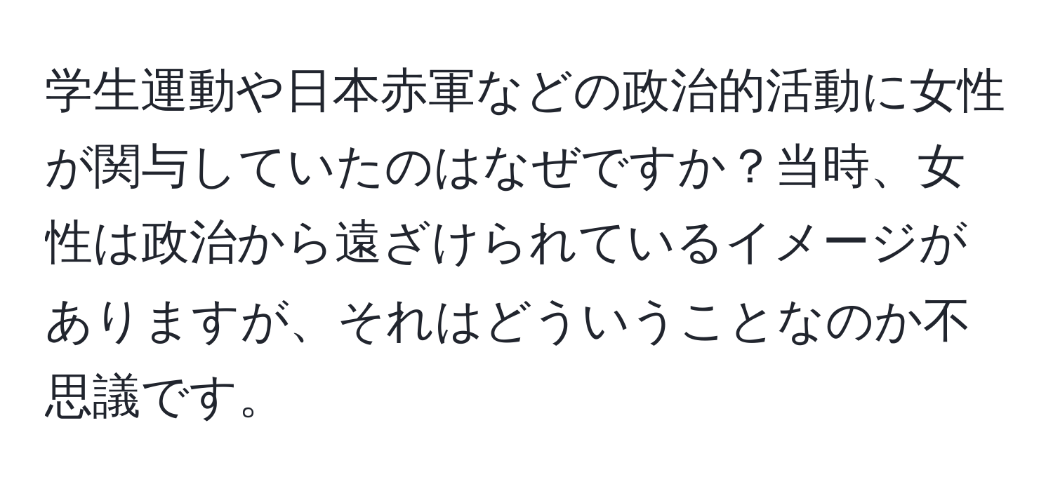 学生運動や日本赤軍などの政治的活動に女性が関与していたのはなぜですか？当時、女性は政治から遠ざけられているイメージがありますが、それはどういうことなのか不思議です。