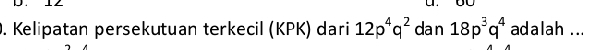 Kelipatan persekutuan terkecil (KPK) dari 12p^4q^2 dan 18p^3q^4 adalah ...