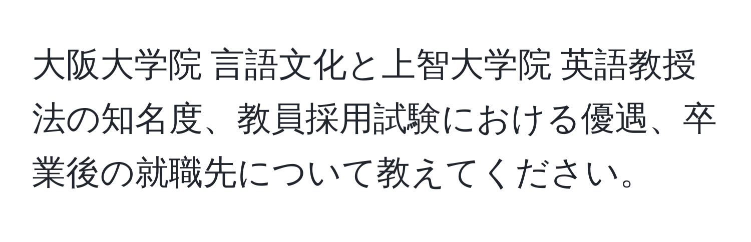 大阪大学院 言語文化と上智大学院 英語教授法の知名度、教員採用試験における優遇、卒業後の就職先について教えてください。