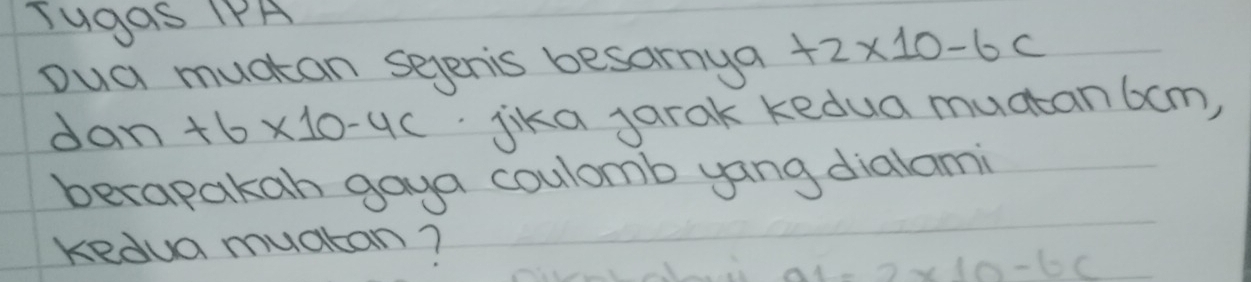 Tugas IPA 
oua muctan seperis besarnya +2* 10-6c
dan +6* 10-4c jika jarak kedua muatan 6om, 
becapakan gaya coulomb yang dialami 
kedua muatan?
91-2* 10-6c