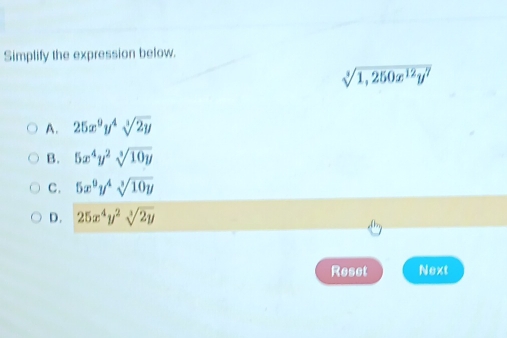 Simplify the expression below.
sqrt[3](1,250x^(12)y^7)
A. 25x^9y^4sqrt[3](2y)
B. 5x^4y^2sqrt[3](10y)
C. 5x^9y^4sqrt[3](10y)
D. 25x^4y^2sqrt[3](2y)
Reset Next