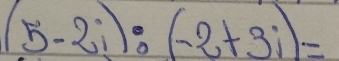 (5-2i):(-2+3i)=