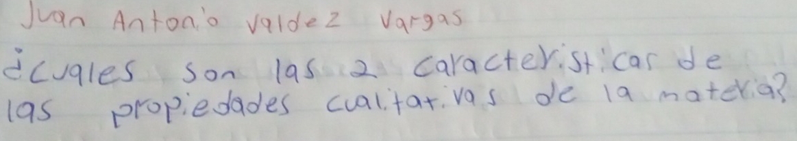 Juan Anton'o valde2 Vargas 
icugles son las 2 caracteristicar de 
las propiedades cualtat vas de 1a materia?