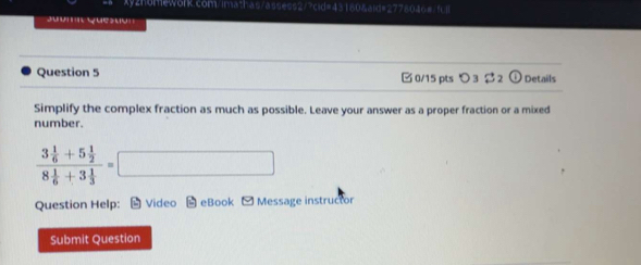 O_3S_2 odot Details 
Simplify the complex fraction as much as possible. Leave your answer as a proper fraction or a mixed 
number.
frac 3 1/6 +5 1/2 8 1/6 +3 1/3 =□
Question Help: Video eBook 10° Message instructor 
Submit Question