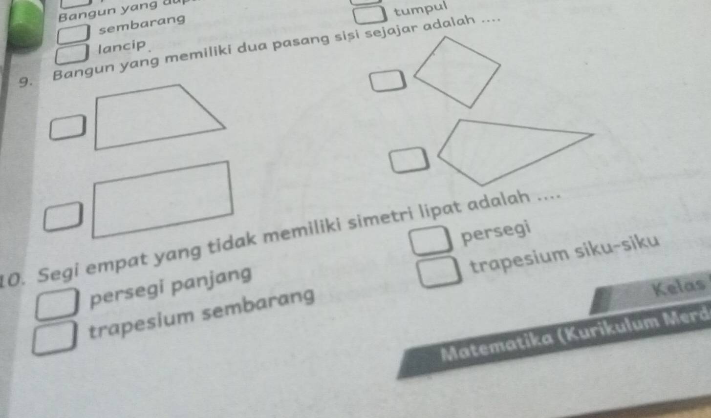 Bangun yang du
tumpul
sembarang
9. Bangun yang memiliki dua pasang sisi sejajar adalah .... lancip
persegi
10. Segi empat yang tidak memiliki simetri lipat adalah ....
trapesium sembarang trapesium siku-siku
persegi panjang
Kelas
Matematika (Kurikulum Merd