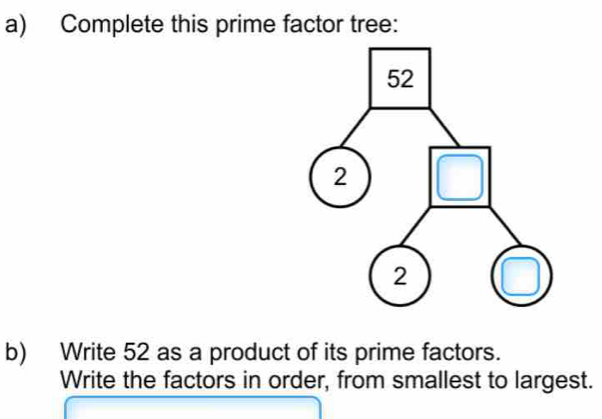 Complete this prime factor tree: 
b) Write 52 as a product of its prime factors. 
Write the factors in order, from smallest to largest.