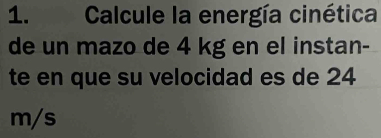 Calcule la energía cinética 
de un mazo de 4 kg en el instan- 
te en que su velocidad es de 24
m/s