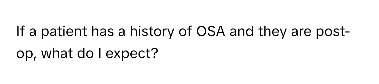 If a patient has a history of OSA and they are post-op, what do I expect?