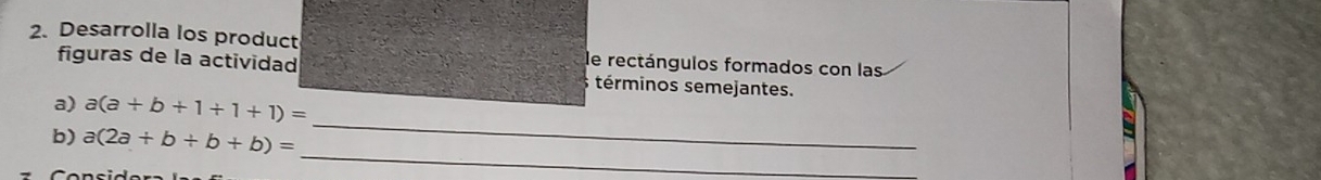 Desarrolla los product le rectángulos formados con las
figuras de la actividad términos semejantes.
_
a) a(a+b+1+1+1)=
_
b) a(2a+b+b+b)=