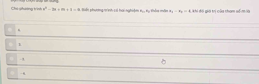 Ban hay chân đup an đũng.
Cho phương trình x^2-2x+m+1=0 Biết phương trình có hai nghiệm x_1, x_2 thỏa mān x_1-x_2=4 1, khi đó giá trị của tham số m là
4.
2.
-2.
-4.