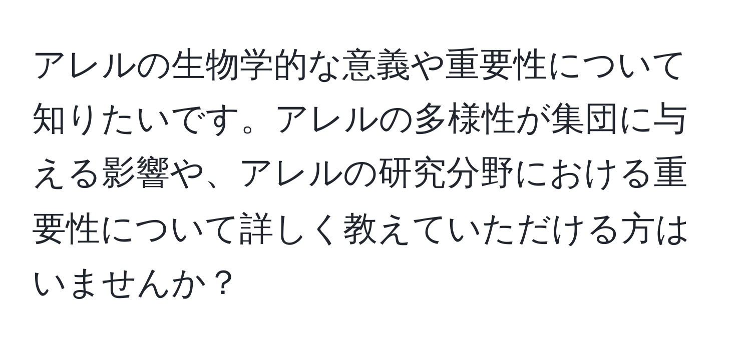 アレルの生物学的な意義や重要性について知りたいです。アレルの多様性が集団に与える影響や、アレルの研究分野における重要性について詳しく教えていただける方はいませんか？