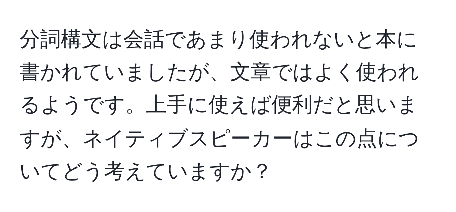 分詞構文は会話であまり使われないと本に書かれていましたが、文章ではよく使われるようです。上手に使えば便利だと思いますが、ネイティブスピーカーはこの点についてどう考えていますか？