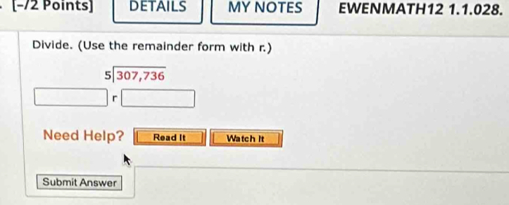 [−72 Points] DETAILS MY NOTES EWENMATH12 1.1.028. 
Divide. (Use the remainder form with r.)
beginarrayr 5encloselongdiv 307,736endarray
r
Need Help? Read It Watch it 
Submit Answer