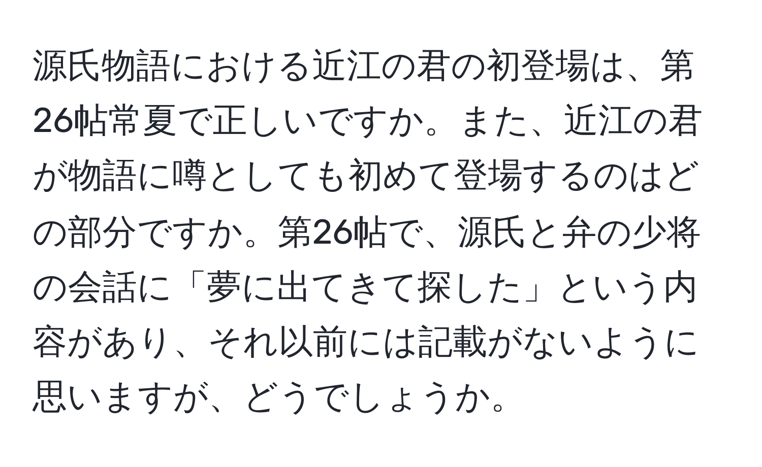 源氏物語における近江の君の初登場は、第26帖常夏で正しいですか。また、近江の君が物語に噂としても初めて登場するのはどの部分ですか。第26帖で、源氏と弁の少将の会話に「夢に出てきて探した」という内容があり、それ以前には記載がないように思いますが、どうでしょうか。