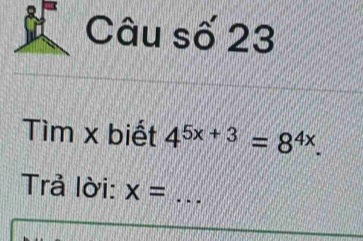 Câu số 23 
Tìm x biết 4^(5x+3)=8^(4x). 
Trả lời: x= _