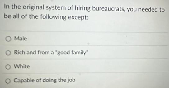 In the original system of hiring bureaucrats, you needed to
be all of the following except:
Male
Rich and from a “good family”
White
Capable of doing the job