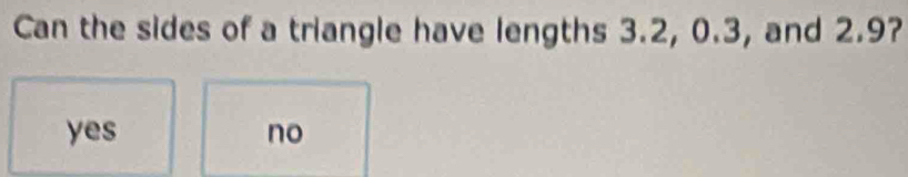 Can the sides of a triangle have lengths 3.2, 0.3, and 2.9?
yes no