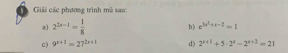 Giải các phương trình mũ sau: 
a) 2^(2x-1)= 1/8 
b) e^(3x^2)+x-2=1
c) 9^(x+1)=27^(2x+1) d) 2^(x+1)+5· 2^x-2^(x+2)=21