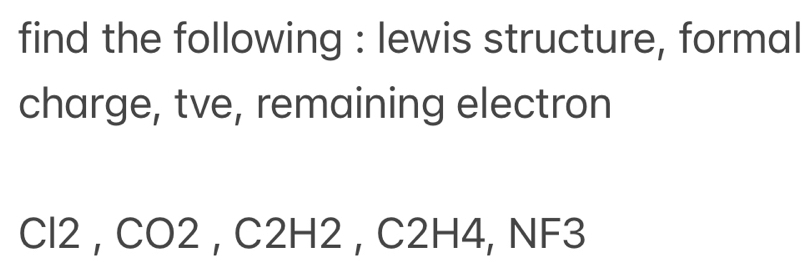 find the following : lewis structure, formal 
charge, tve, remaining electron
Cl2 , CO2 , C2H2 , C2H4, NF3