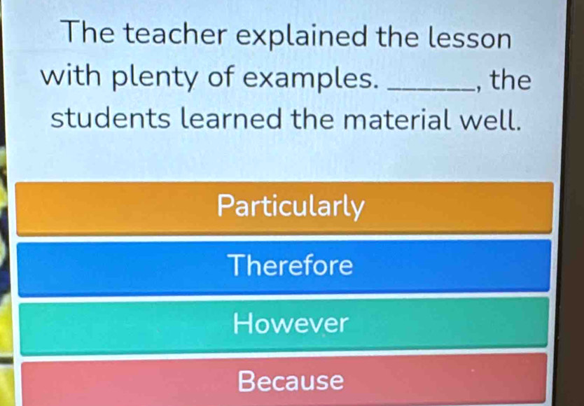 The teacher explained the lesson
with plenty of examples. _, the
students learned the material well.
Particularly
Therefore
However
Because