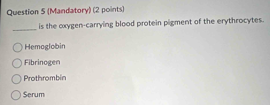 (Mandatory) (2 points)
_is the oxygen-carrying blood protein pigment of the erythrocytes.
Hemoglobin
Fibrinogen
Prothrombin
Serum