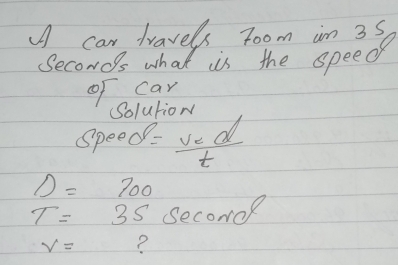 A car travels room in 35
Seconds what is the speech 
of car 
olutioM 
Speec =frac v_2dt
D=700
T=35 Secord
V= ?