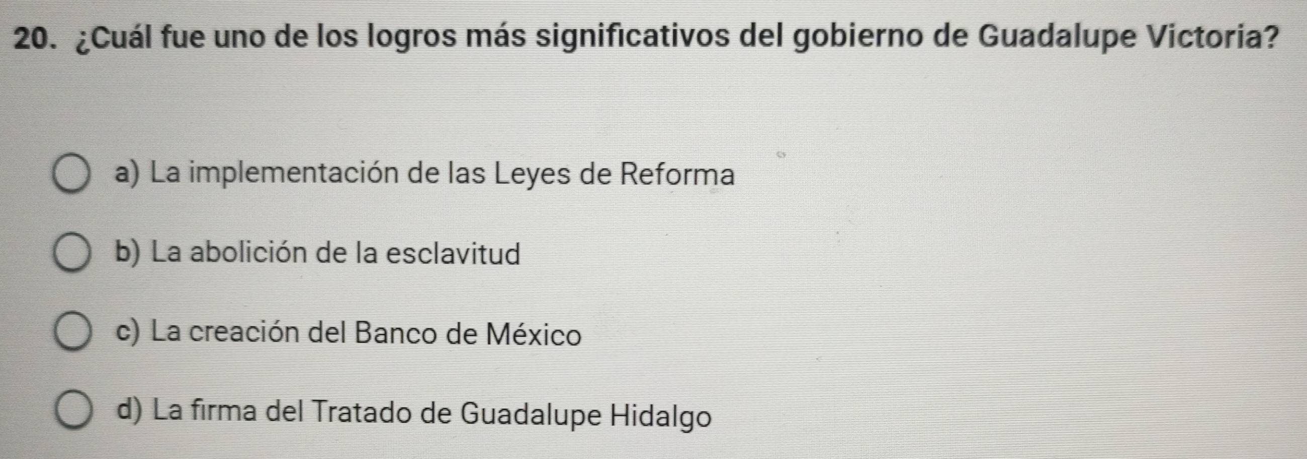 ¿Cuál fue uno de los logros más significativos del gobierno de Guadalupe Victoria?
a) La implementación de las Leyes de Reforma
b) La abolición de la esclavitud
c) La creación del Banco de México
d) La firma del Tratado de Guadalupe Hidalgo