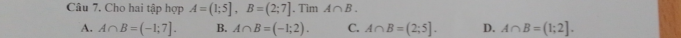 Cho hai tập hợp A=(1;5], B=(2;7]. Tìm A∩ B.
A. A∩ B=(-1;7]. B. A∩ B=(-1;2). C. A∩ B=(2;5]. D. A∩ B=(1;2].