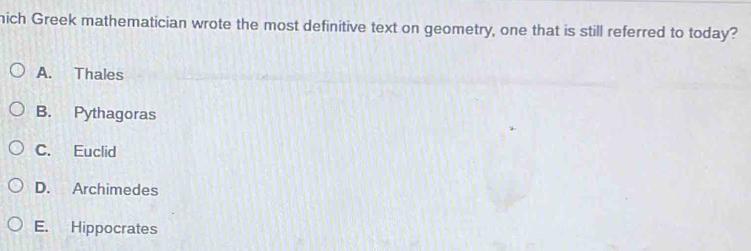 nich Greek mathematician wrote the most definitive text on geometry, one that is still referred to today?
A. Thales
B. Pythagoras
C. Euclid
D. Archimedes
E. Hippocrates