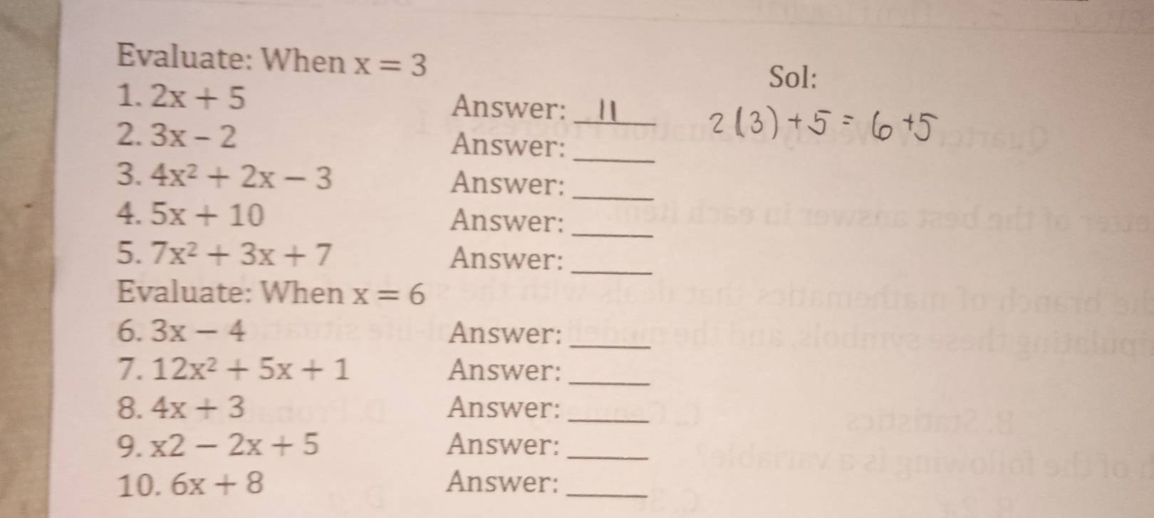 Evaluate: When x=3
Sol: 
1. 2x+5 Answer:_ 
2. 3x-2 Answer:_ 
3. 4x^2+2x-3 Answer:_ 
4. 5x+10 Answer:_ 
5. 7x^2+3x+7 Answer:_ 
Evaluate: When x=6
6. 3x-4 Answer:_ 
7. 12x^2+5x+1 Answer:_ 
8. 4x+3 Answer:_ 
9. x2-2x+5 Answer:_ 
10. 6x+8 Answer:_