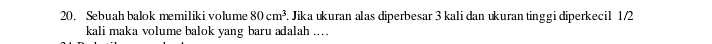 Sebuah balok memiliki volume 80cm^3. Jika ukuran alas diperbesar 3 kali dan ukuran tinggi diperkecil 1/2
kali maka volume balok yang baru adalah ....