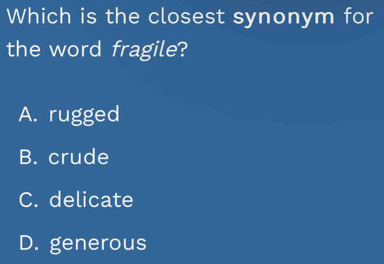 Which is the closest synonym for
the word fragile?
A. rugged
B. crude
C. delicate
D. generous