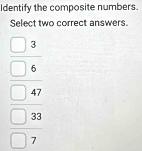 Identify the composite numbers. 
Select two correct answers.
beginarrayr □ 2 □ 6 □ 47 □ 22 □ 7endarray