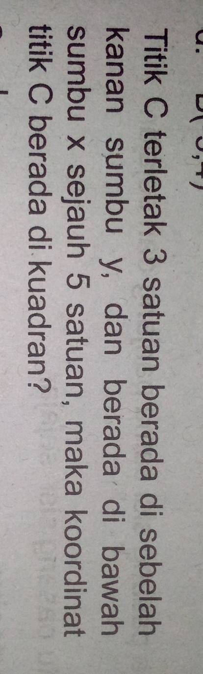 Titik C terletak 3 satuan berada di sebelah 
kanan sumbu y, dan berada di bawah 
sumbu x sejauh 5 satuan, maka koordinat 
titik C berada di kuadran?