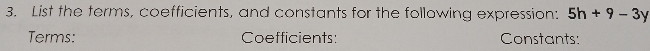 List the terms, coefficients, and constants for the following expression: 5h+9-3y
Terms: Coefficients: Constants: