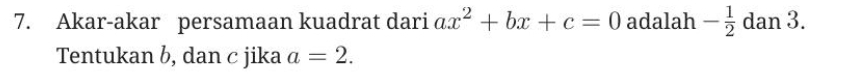 Akar-akar persamaan kuadrat dari ax^2+bx+c=0 adalah - 1/2  d an 3. 
Tentukan b, dan c jika a=2.