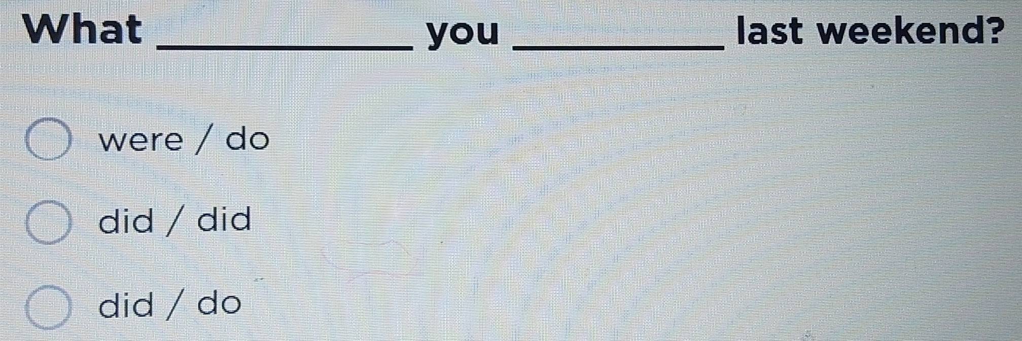 What __last weekend?
you
were / do
did / did
did / do