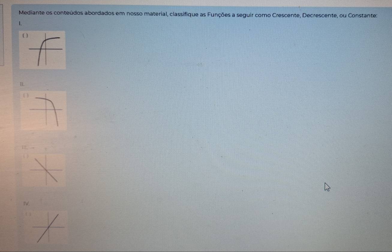 Mediante os conteúdos abordados em nosso material, classifique as Funções a seguir como Crescente, Decrescente, ou Constante: 
1. 
II. 
[ 
IIl. 
( ) 
IV.