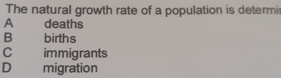 The natural growth rate of a population is determi
A deaths
B births
C immigrants
D migration