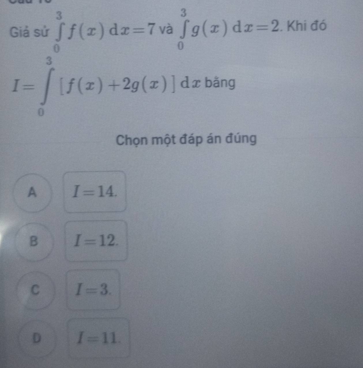 Giả sử ∈tlimits _0^3f(x)dx=7 và ∈tlimits _0^3g(x)dx=2. Khi đó
I=∈tlimits _0^3[f(x)+2g(x)]dxbing
Chọn một đáp án đúng
A
I=14.
B I=12.
C I=3.
D I=11.