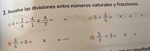 3, Resuelve las divisiones entre números naturales y fracciones. 
3) 4/  3/4 = 4/1 *  4/3 = -1 = c) 5/  2/5 = ^circ  x= =
b)  8/6 / 6= × = _d)  5/3 / 3= × = 
in su resultad