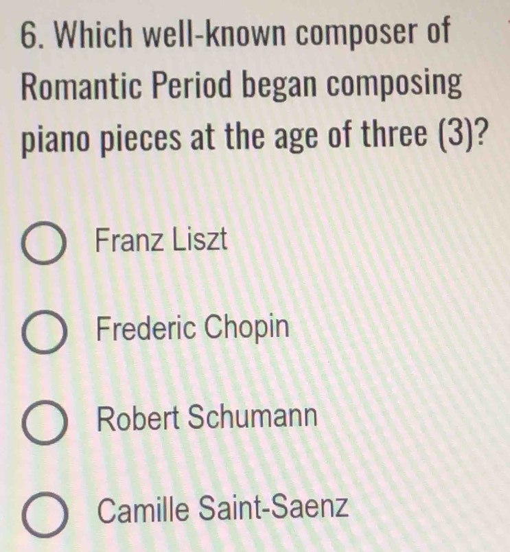 Which well-known composer of
Romantic Period began composing
piano pieces at the age of three (3)?
Franz Liszt
Frederic Chopin
Robert Schumann
Camille Saint-Saenz