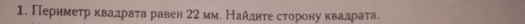 Периметр квадрата равен 22 мм. Найлднτе сторону квалдрата.